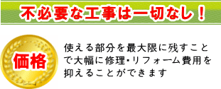 不必要な工事は一切なし！使える部分を最大限に残すことで大幅に修理・リフォーム費用を抑えることができます