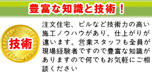 豊富な知識と技術！注文住宅、ビルなど技術力の高い施工ノウハウがあり、仕上がりが違います。営業スタッフも全員が現場経験者ですので豊富な知識がありますので何でもお気軽にご相談ください